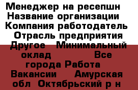 Менеджер на ресепшн › Название организации ­ Компания-работодатель › Отрасль предприятия ­ Другое › Минимальный оклад ­ 18 000 - Все города Работа » Вакансии   . Амурская обл.,Октябрьский р-н